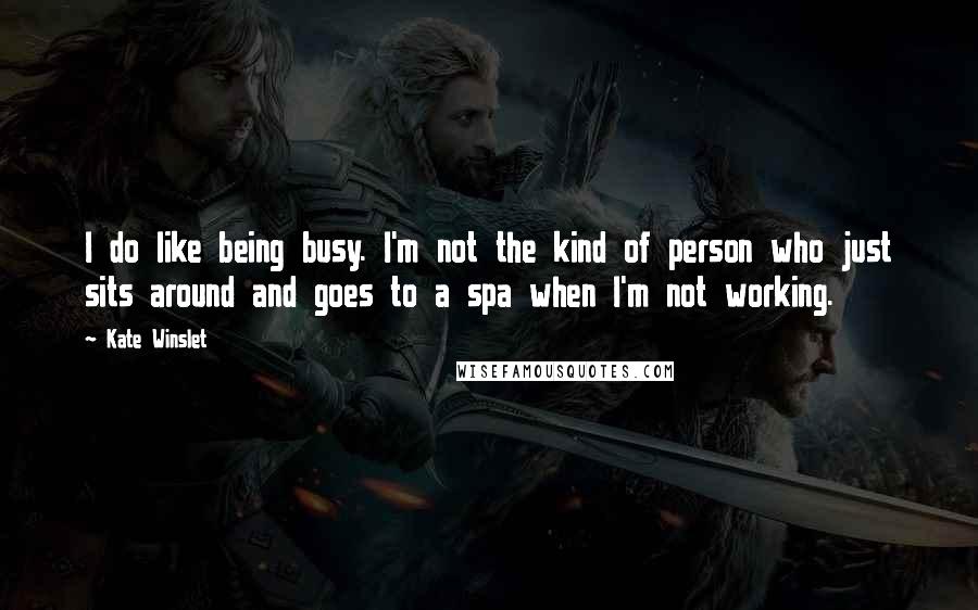 Kate Winslet Quotes: I do like being busy. I'm not the kind of person who just sits around and goes to a spa when I'm not working.