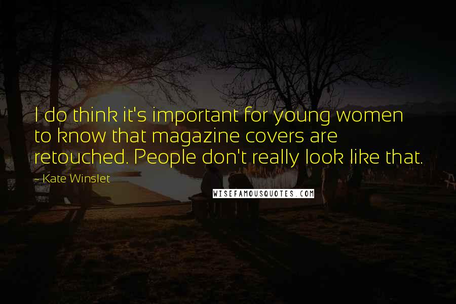 Kate Winslet Quotes: I do think it's important for young women to know that magazine covers are retouched. People don't really look like that.