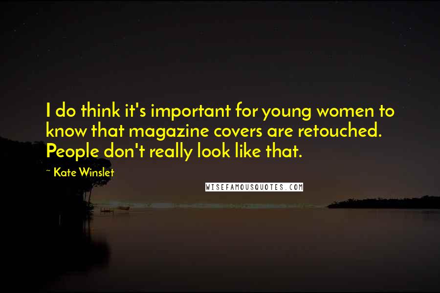 Kate Winslet Quotes: I do think it's important for young women to know that magazine covers are retouched. People don't really look like that.