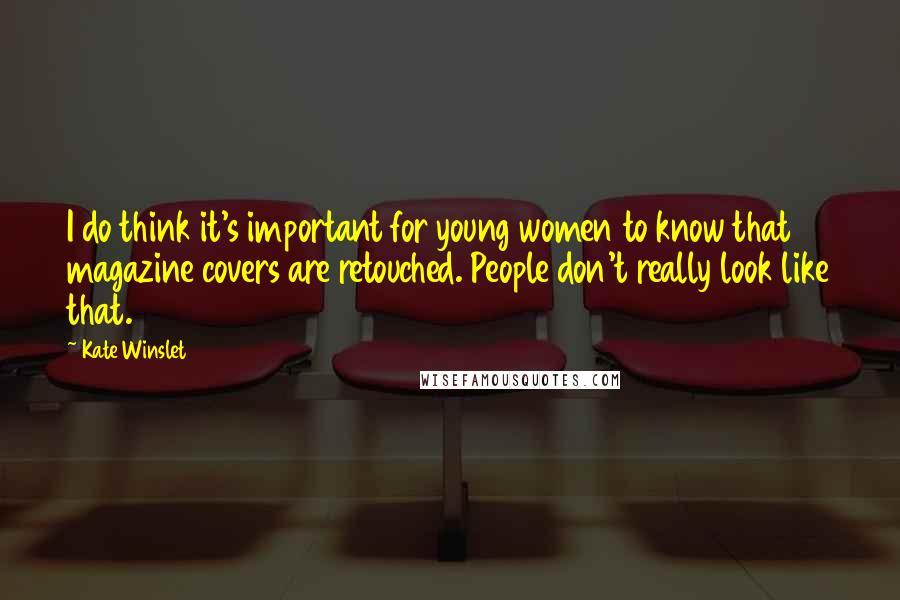 Kate Winslet Quotes: I do think it's important for young women to know that magazine covers are retouched. People don't really look like that.