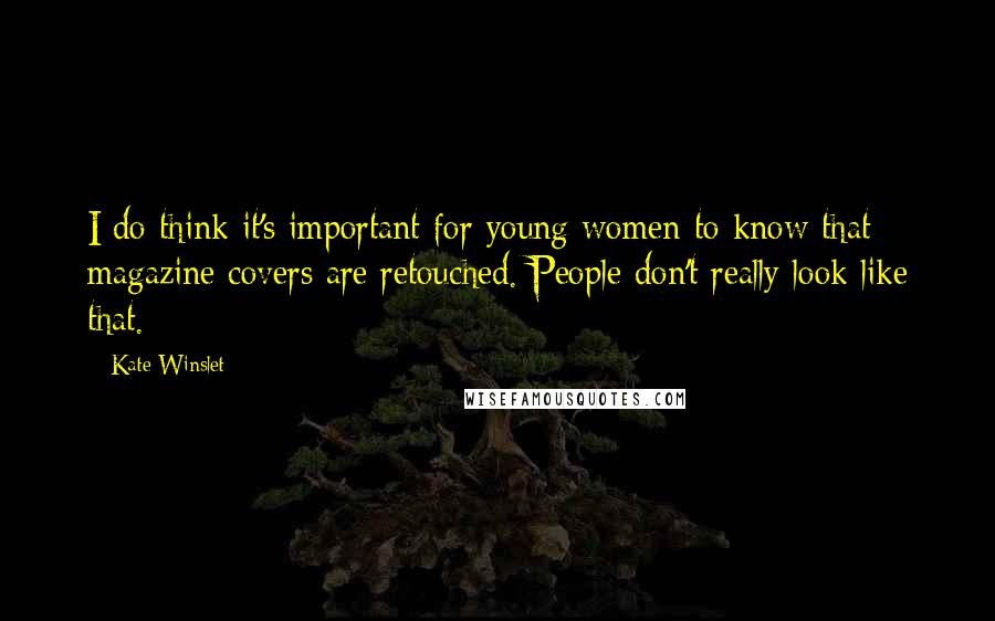 Kate Winslet Quotes: I do think it's important for young women to know that magazine covers are retouched. People don't really look like that.