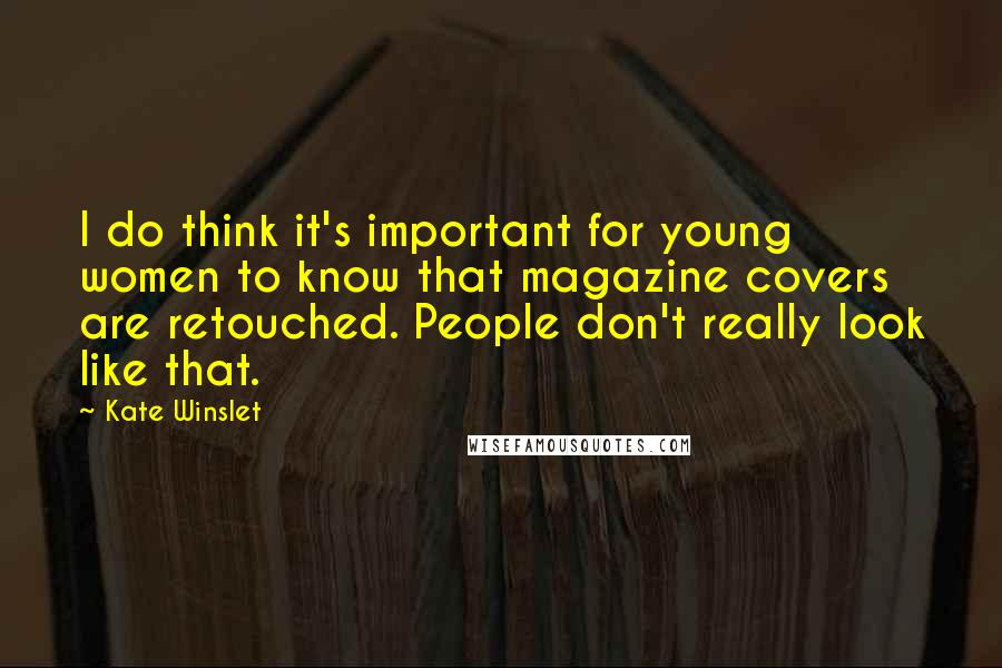 Kate Winslet Quotes: I do think it's important for young women to know that magazine covers are retouched. People don't really look like that.