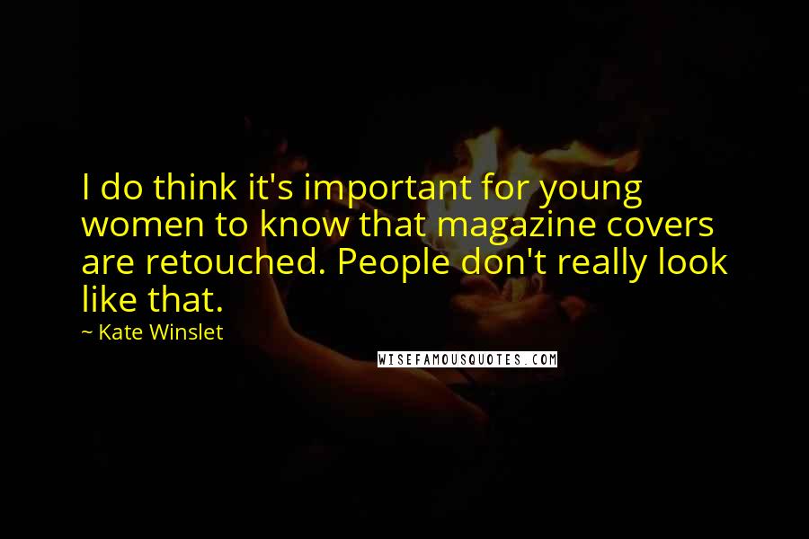 Kate Winslet Quotes: I do think it's important for young women to know that magazine covers are retouched. People don't really look like that.