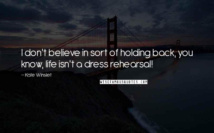 Kate Winslet Quotes: I don't believe in sort of holding back, you know, life isn't a dress rehearsal!