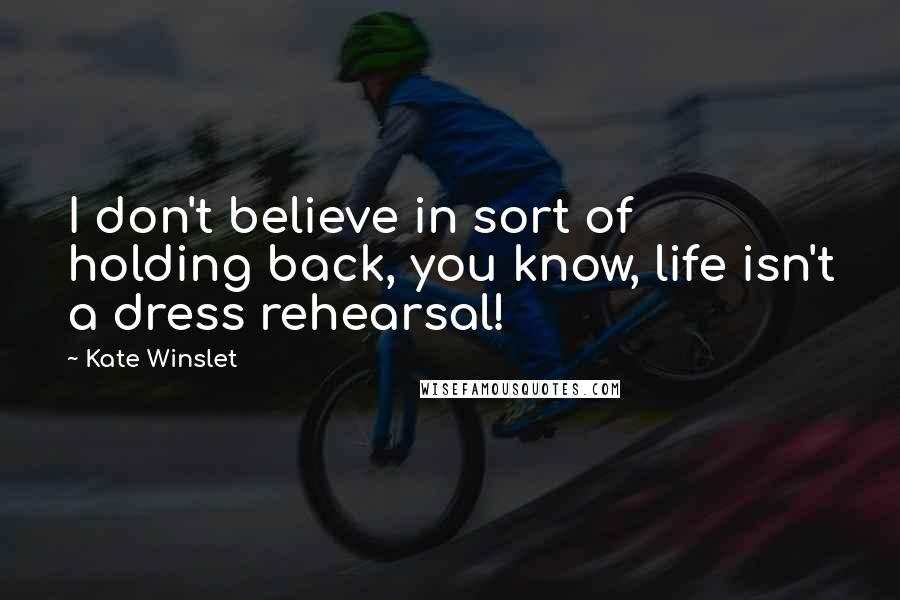 Kate Winslet Quotes: I don't believe in sort of holding back, you know, life isn't a dress rehearsal!