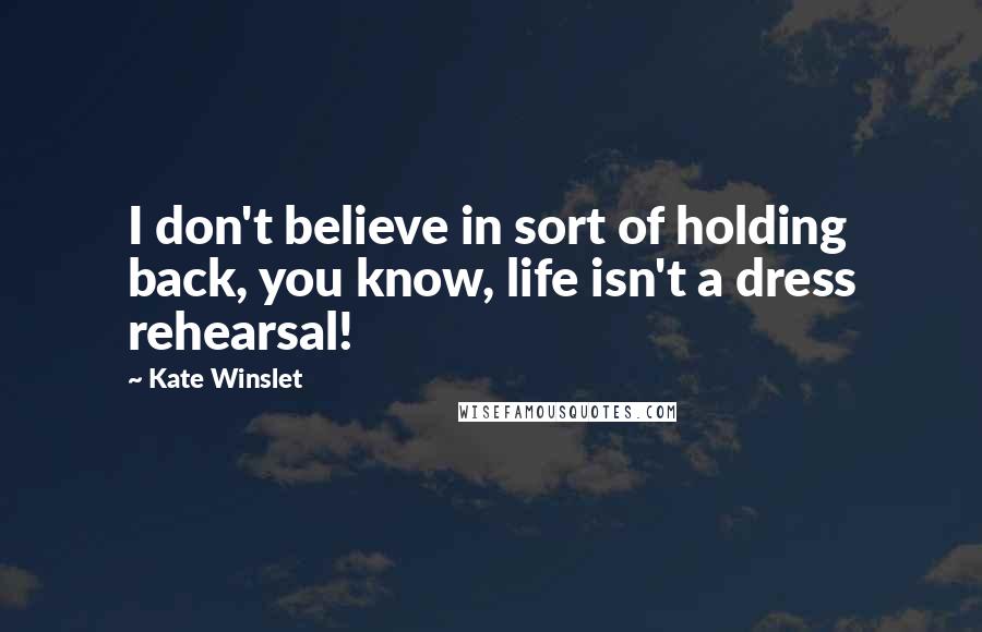 Kate Winslet Quotes: I don't believe in sort of holding back, you know, life isn't a dress rehearsal!
