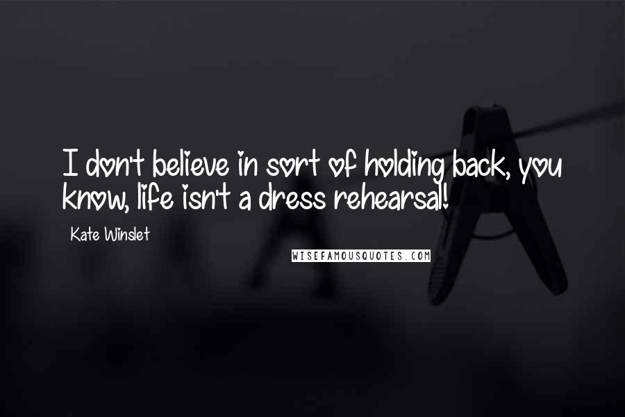 Kate Winslet Quotes: I don't believe in sort of holding back, you know, life isn't a dress rehearsal!