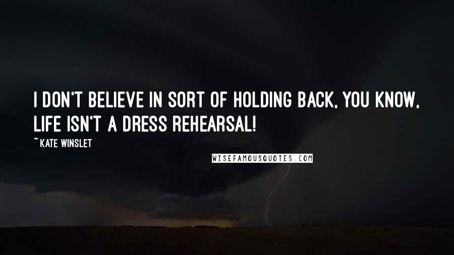 Kate Winslet Quotes: I don't believe in sort of holding back, you know, life isn't a dress rehearsal!