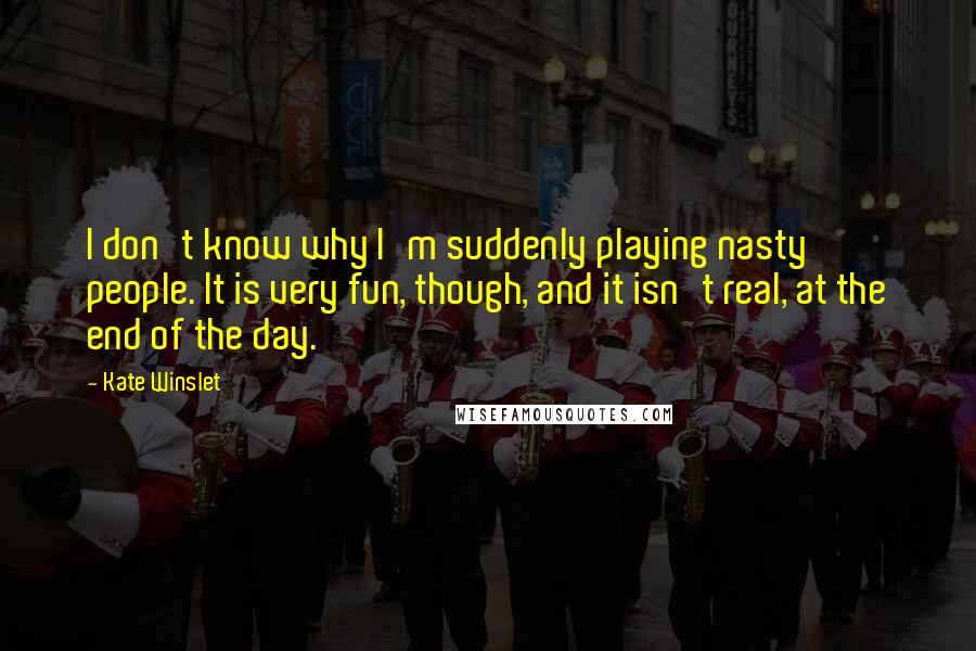 Kate Winslet Quotes: I don't know why I'm suddenly playing nasty people. It is very fun, though, and it isn't real, at the end of the day.