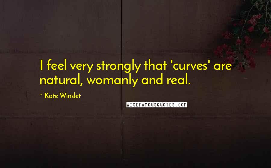 Kate Winslet Quotes: I feel very strongly that 'curves' are natural, womanly and real.