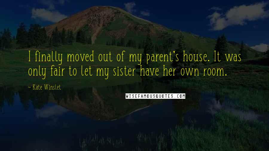 Kate Winslet Quotes: I finally moved out of my parent's house. It was only fair to let my sister have her own room.