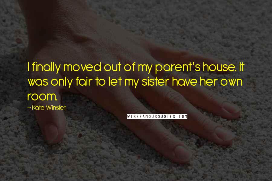 Kate Winslet Quotes: I finally moved out of my parent's house. It was only fair to let my sister have her own room.