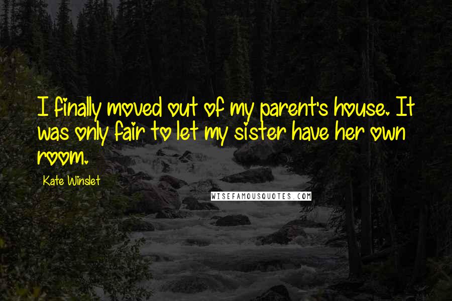 Kate Winslet Quotes: I finally moved out of my parent's house. It was only fair to let my sister have her own room.