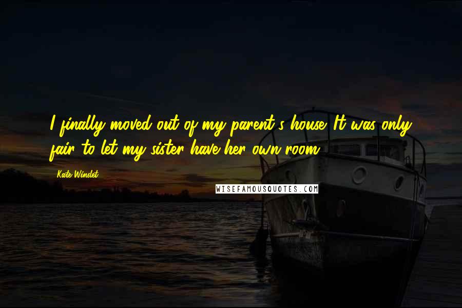 Kate Winslet Quotes: I finally moved out of my parent's house. It was only fair to let my sister have her own room.