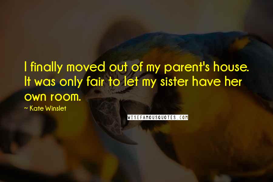 Kate Winslet Quotes: I finally moved out of my parent's house. It was only fair to let my sister have her own room.