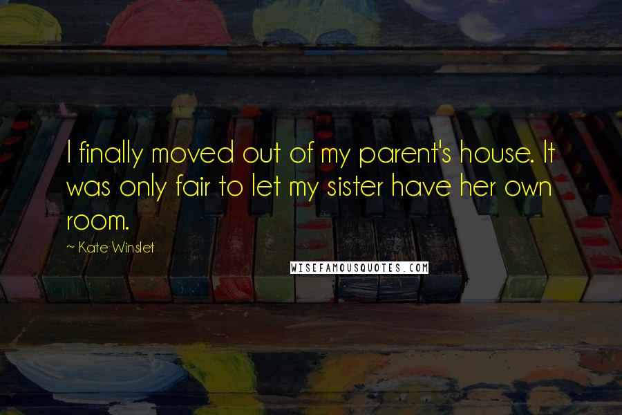 Kate Winslet Quotes: I finally moved out of my parent's house. It was only fair to let my sister have her own room.