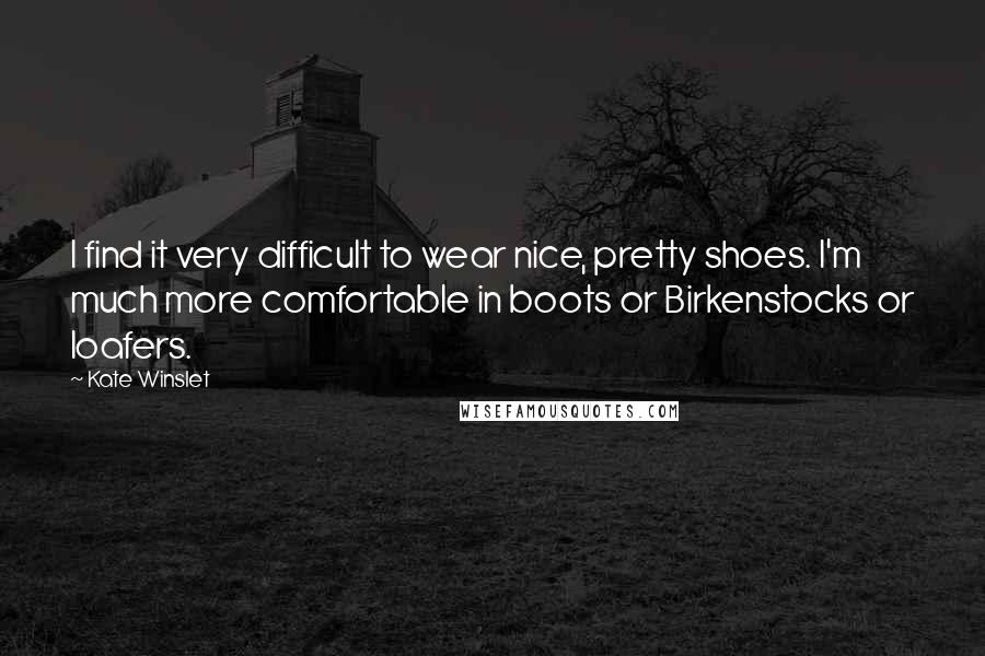 Kate Winslet Quotes: I find it very difficult to wear nice, pretty shoes. I'm much more comfortable in boots or Birkenstocks or loafers.