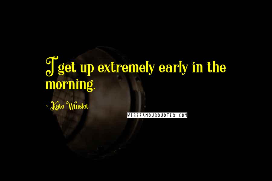 Kate Winslet Quotes: I get up extremely early in the morning.