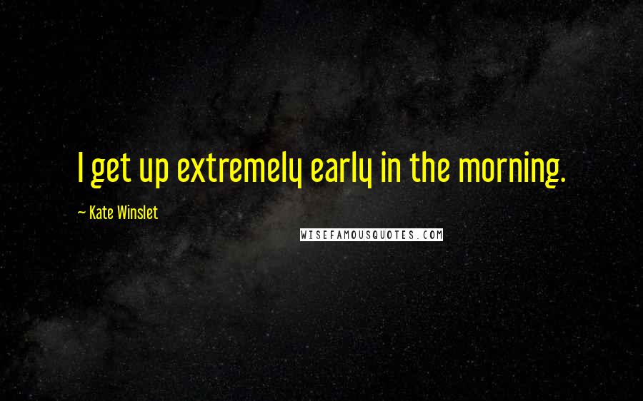 Kate Winslet Quotes: I get up extremely early in the morning.