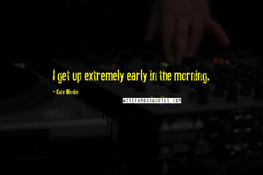 Kate Winslet Quotes: I get up extremely early in the morning.