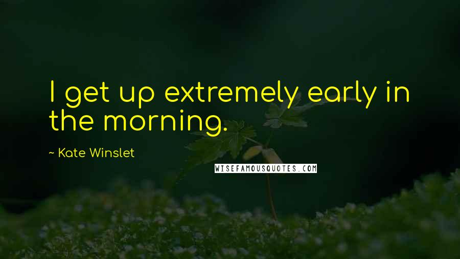 Kate Winslet Quotes: I get up extremely early in the morning.