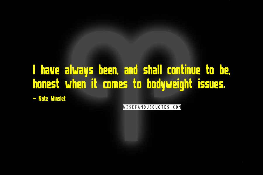 Kate Winslet Quotes: I have always been, and shall continue to be, honest when it comes to bodyweight issues.