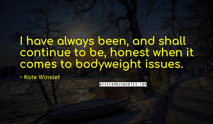 Kate Winslet Quotes: I have always been, and shall continue to be, honest when it comes to bodyweight issues.
