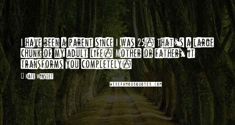 Kate Winslet Quotes: I have been a parent since I was 25. That's a large chunk of my adult life. Mother or father, it transforms you completely.