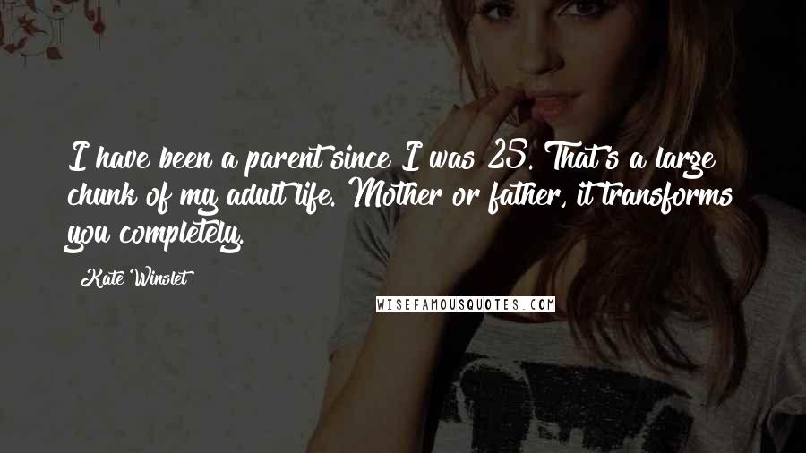 Kate Winslet Quotes: I have been a parent since I was 25. That's a large chunk of my adult life. Mother or father, it transforms you completely.