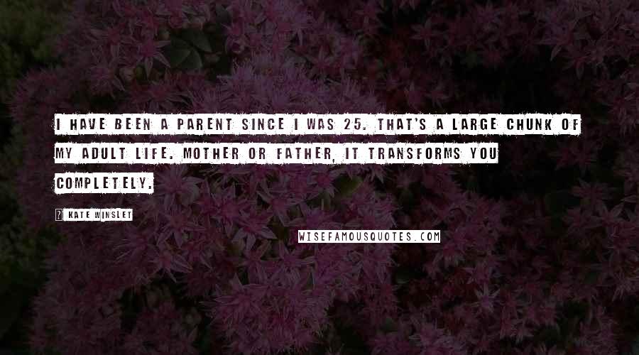 Kate Winslet Quotes: I have been a parent since I was 25. That's a large chunk of my adult life. Mother or father, it transforms you completely.