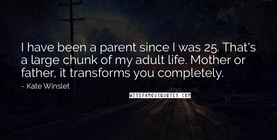 Kate Winslet Quotes: I have been a parent since I was 25. That's a large chunk of my adult life. Mother or father, it transforms you completely.