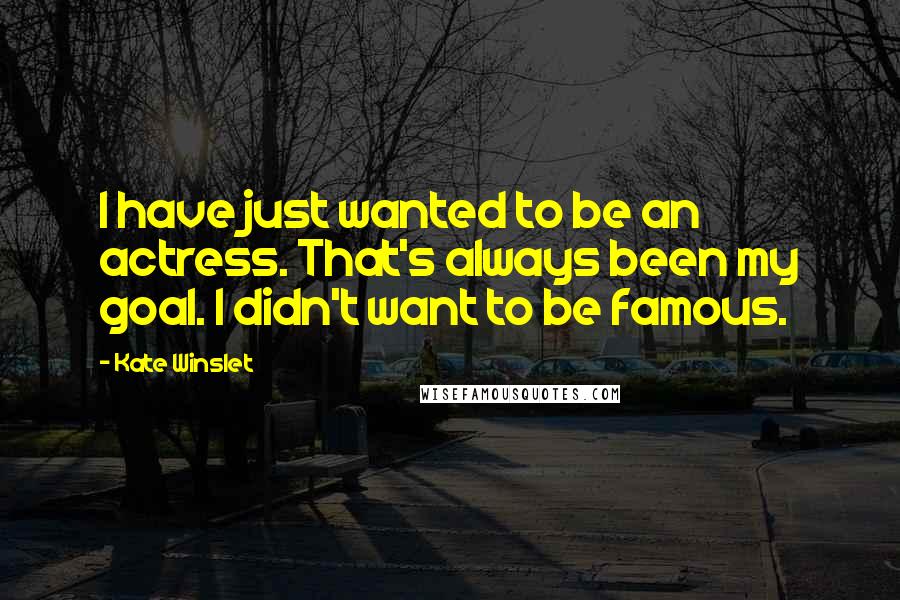 Kate Winslet Quotes: I have just wanted to be an actress. That's always been my goal. I didn't want to be famous.