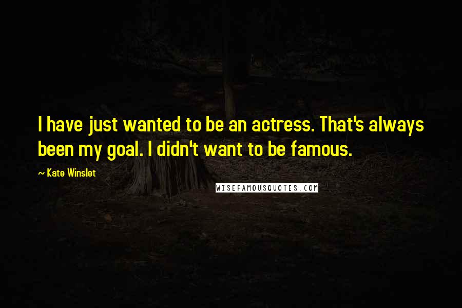 Kate Winslet Quotes: I have just wanted to be an actress. That's always been my goal. I didn't want to be famous.