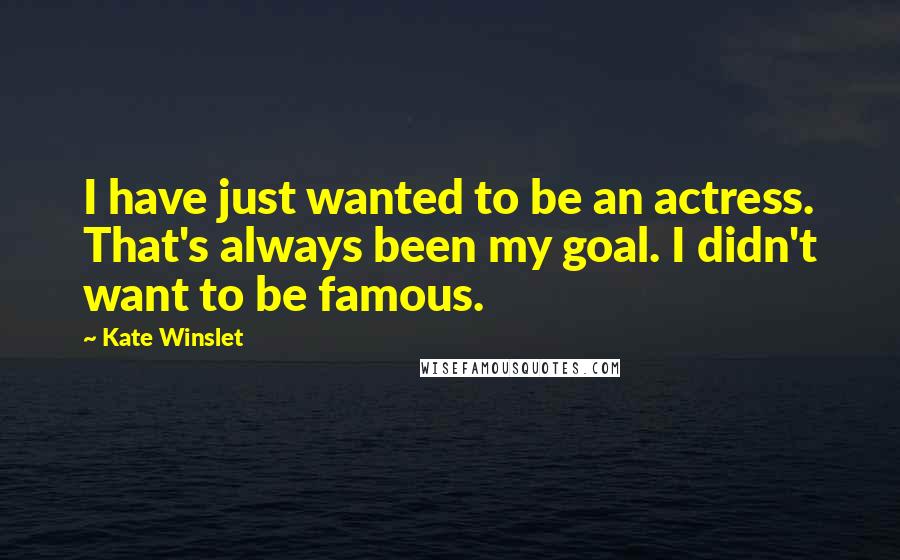 Kate Winslet Quotes: I have just wanted to be an actress. That's always been my goal. I didn't want to be famous.
