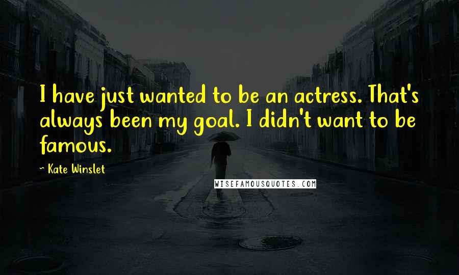 Kate Winslet Quotes: I have just wanted to be an actress. That's always been my goal. I didn't want to be famous.