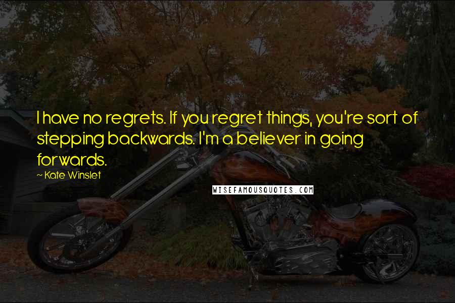 Kate Winslet Quotes: I have no regrets. If you regret things, you're sort of stepping backwards. I'm a believer in going forwards.