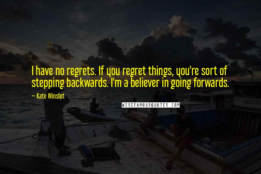 Kate Winslet Quotes: I have no regrets. If you regret things, you're sort of stepping backwards. I'm a believer in going forwards.