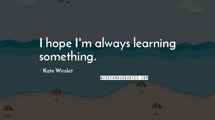 Kate Winslet Quotes: I hope I'm always learning something.