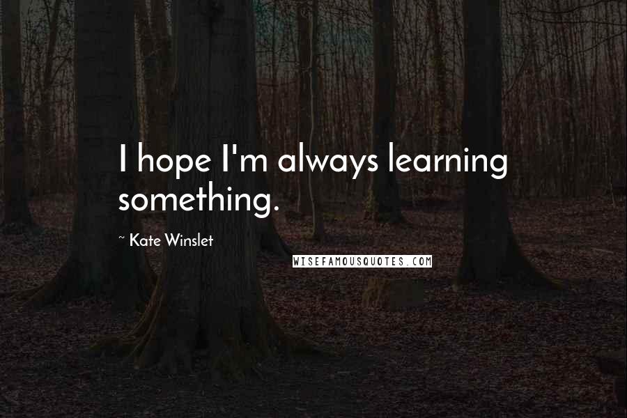 Kate Winslet Quotes: I hope I'm always learning something.