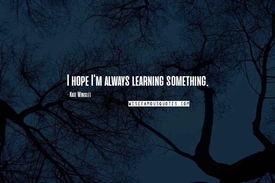 Kate Winslet Quotes: I hope I'm always learning something.