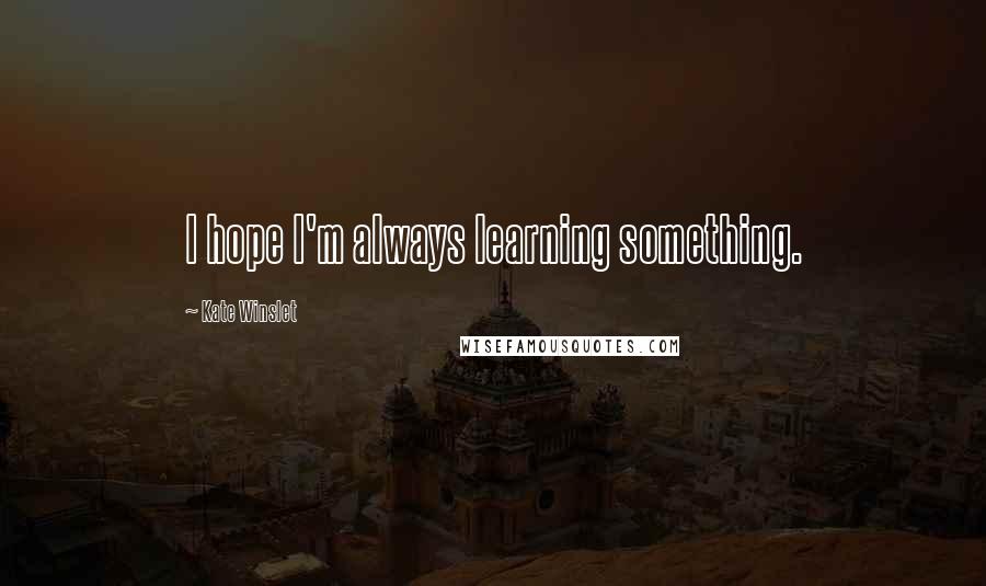 Kate Winslet Quotes: I hope I'm always learning something.