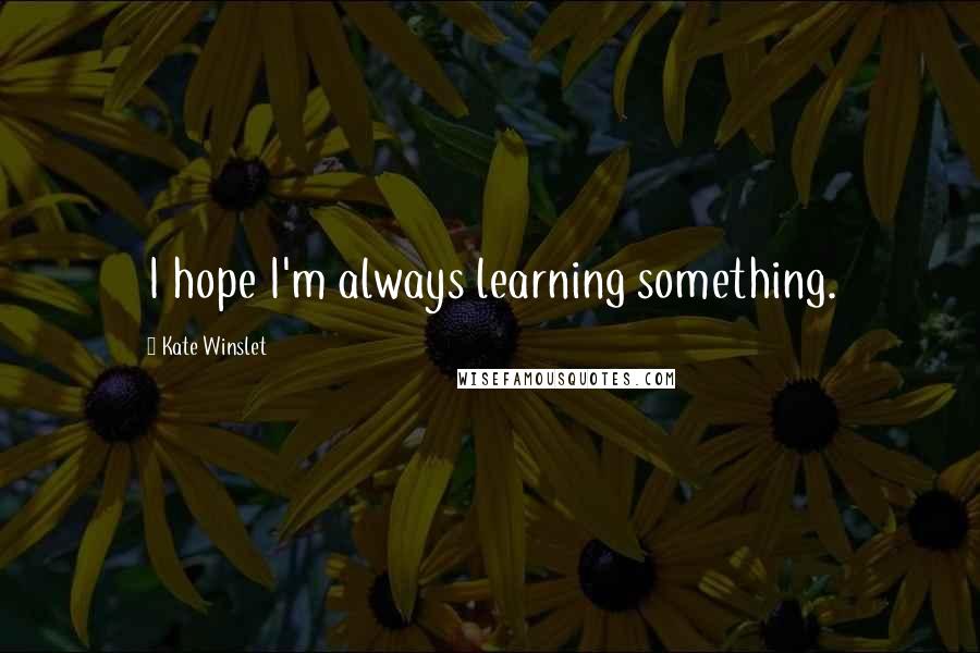 Kate Winslet Quotes: I hope I'm always learning something.