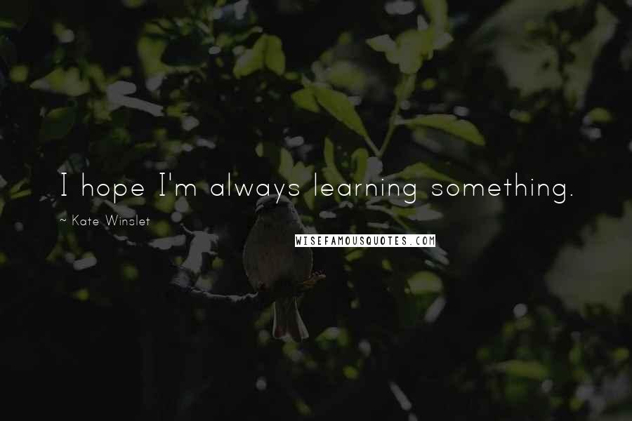 Kate Winslet Quotes: I hope I'm always learning something.