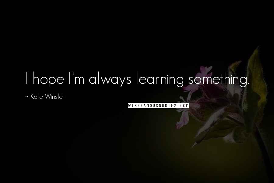 Kate Winslet Quotes: I hope I'm always learning something.