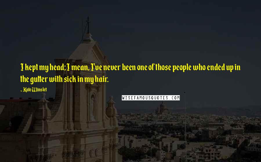 Kate Winslet Quotes: I kept my head; I mean, I've never been one of those people who ended up in the gutter with sick in my hair.