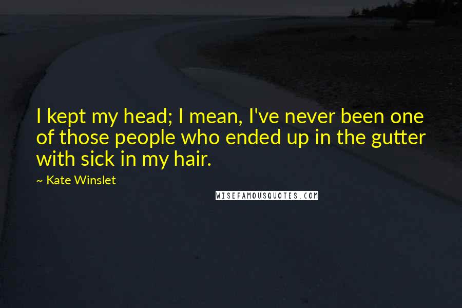 Kate Winslet Quotes: I kept my head; I mean, I've never been one of those people who ended up in the gutter with sick in my hair.