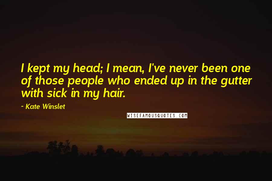 Kate Winslet Quotes: I kept my head; I mean, I've never been one of those people who ended up in the gutter with sick in my hair.