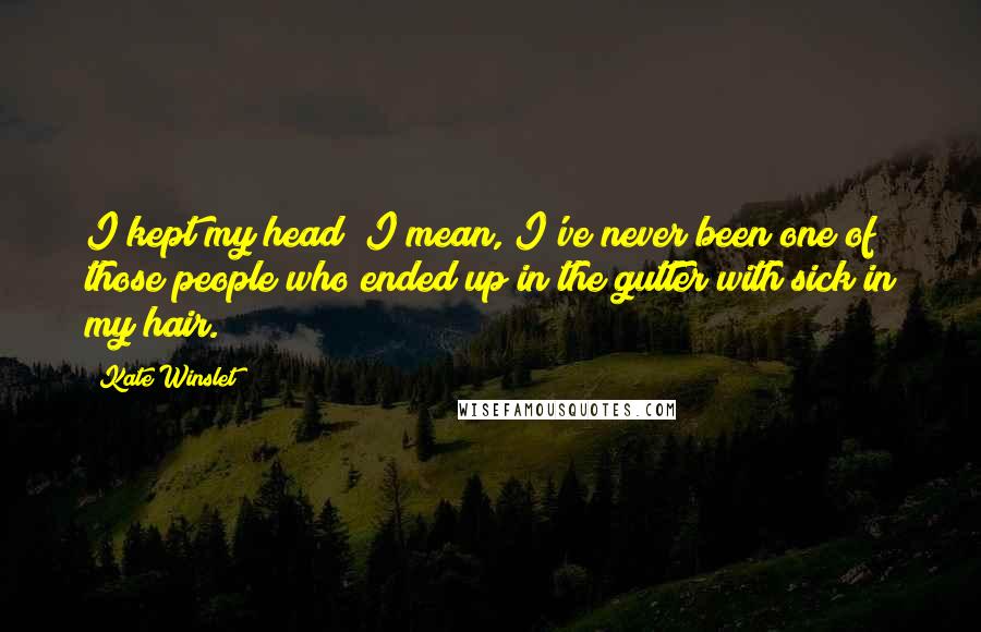 Kate Winslet Quotes: I kept my head; I mean, I've never been one of those people who ended up in the gutter with sick in my hair.