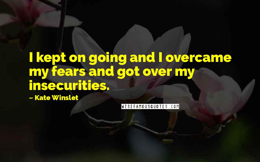 Kate Winslet Quotes: I kept on going and I overcame my fears and got over my insecurities.