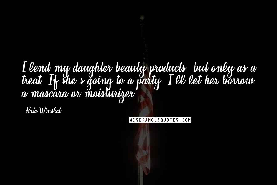 Kate Winslet Quotes: I lend my daughter beauty products, but only as a treat. If she's going to a party, I'll let her borrow a mascara or moisturizer.